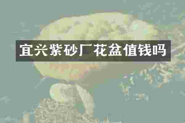 宜兴紫砂厂花盆值钱吗