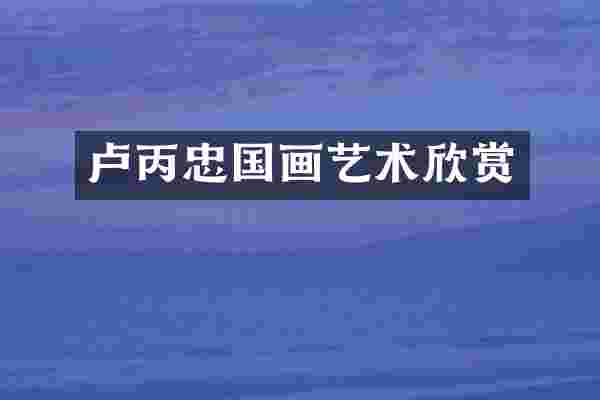 卢丙忠国画艺术欣赏
