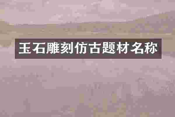 玉石雕刻仿古题材名称