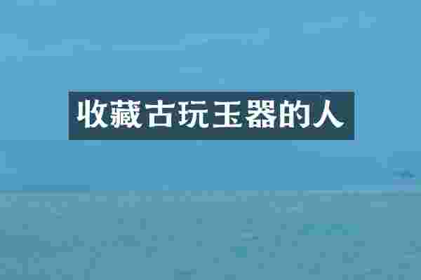 收藏古玩玉器的人