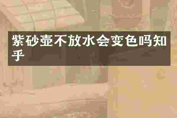 紫砂壶不放水会变色吗知乎