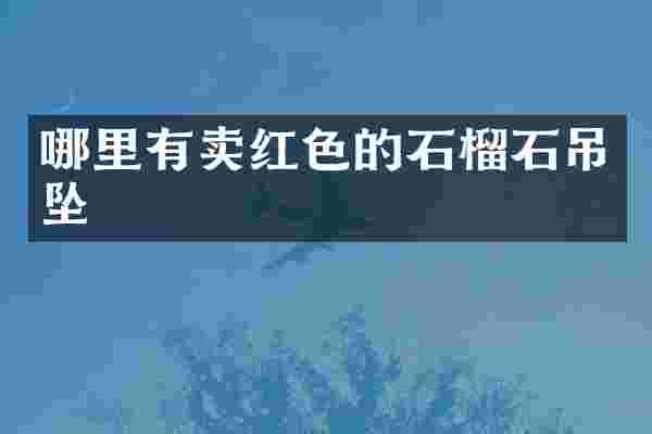 哪里有卖红色的石榴石吊坠