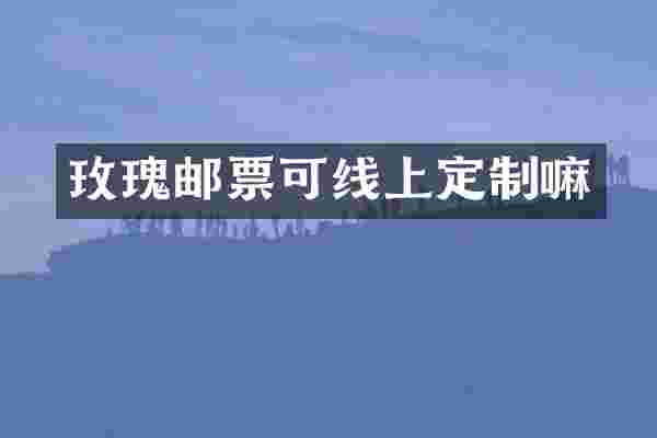 玫瑰邮票可线上定制嘛