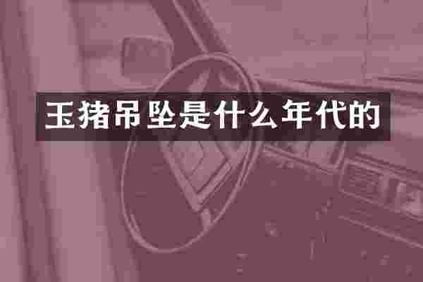玉猪吊坠是什么年代的