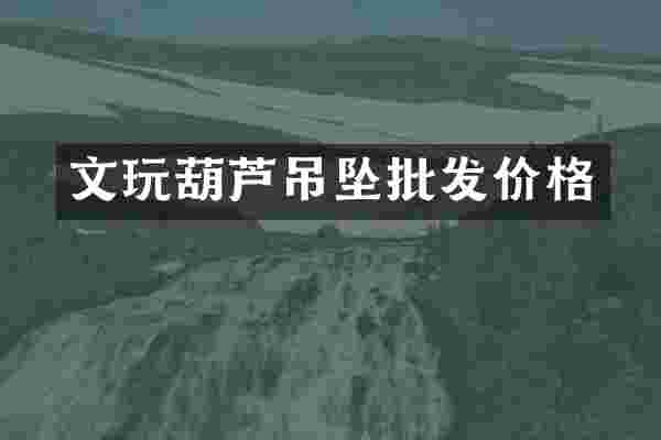 文玩葫芦吊坠批发价格