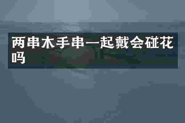 两串木手串一起戴会碰花吗