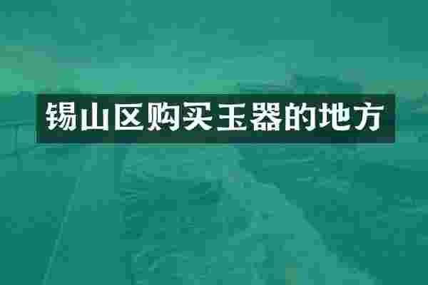 锡山区购买玉器的地方