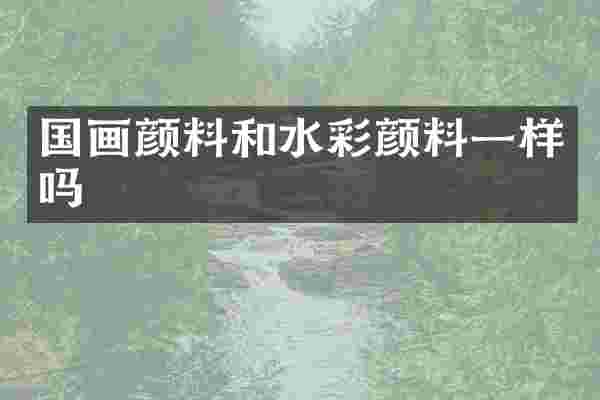国画颜料和水彩颜料一样吗
