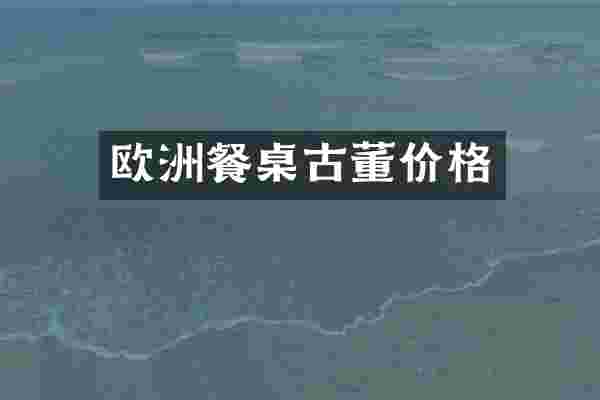 欧洲餐桌古董价格