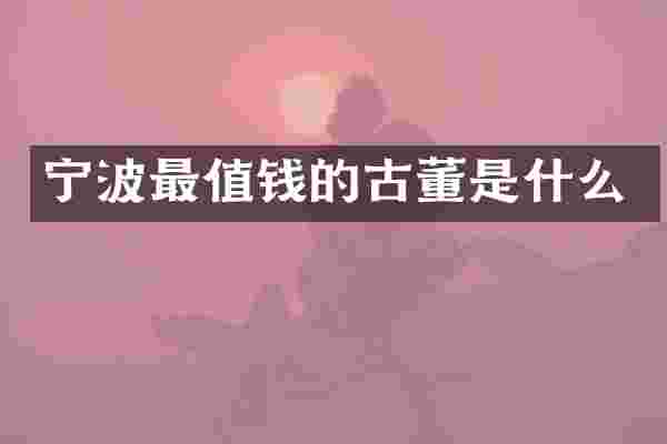 宁波最值钱的古董是什么