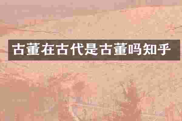 古董在古代是古董吗知乎
