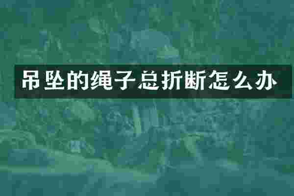 吊坠的绳子总折断怎么办