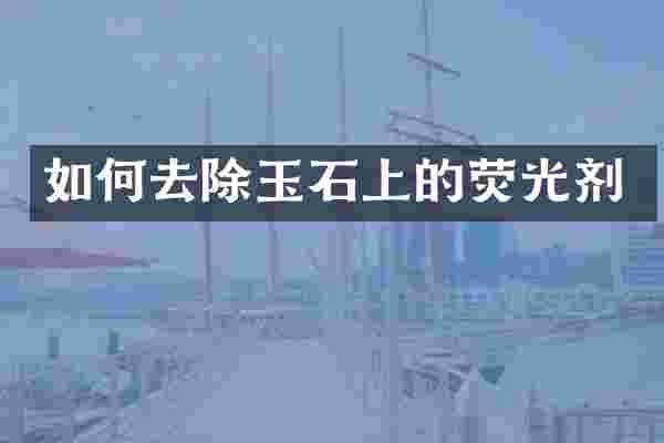 如何去除玉石上的荧光剂