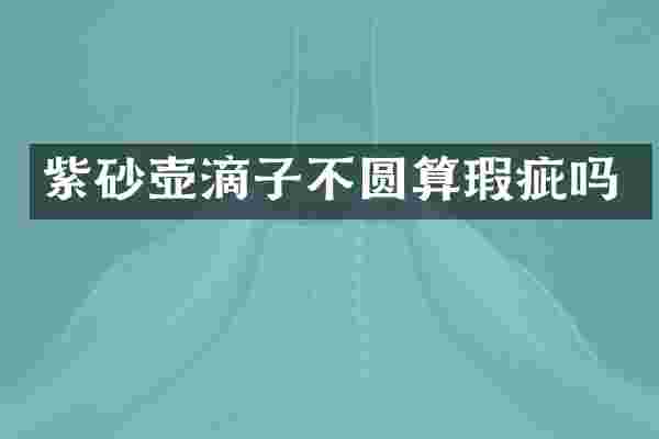 紫砂壶滴子不圆算瑕疵吗