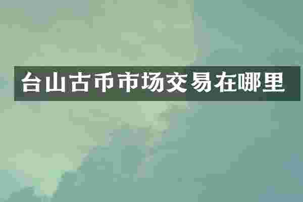 台山古币市场交易在哪里