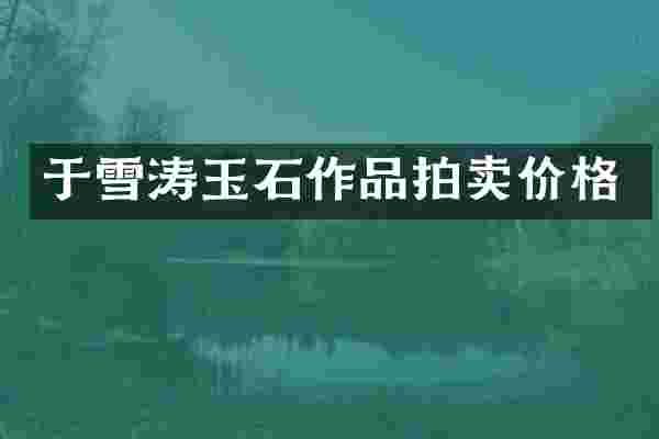 于雪涛玉石作品拍卖价格