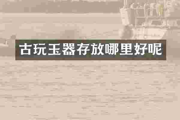 古玩玉器存放哪里好呢