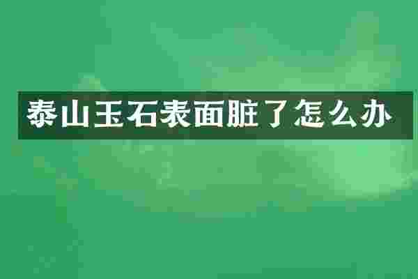 泰山玉石表面脏了怎么办