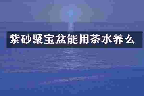 紫砂聚宝盆能用茶水养么
