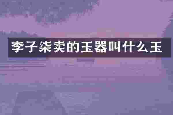 李子柒卖的玉器叫什么玉