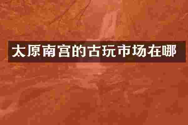太原南宫的古玩市场在哪