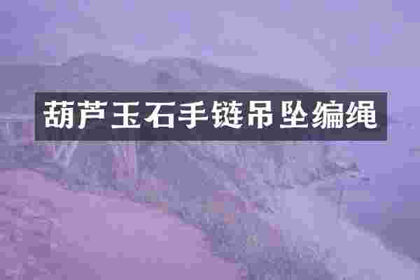 葫芦玉石手链吊坠编绳