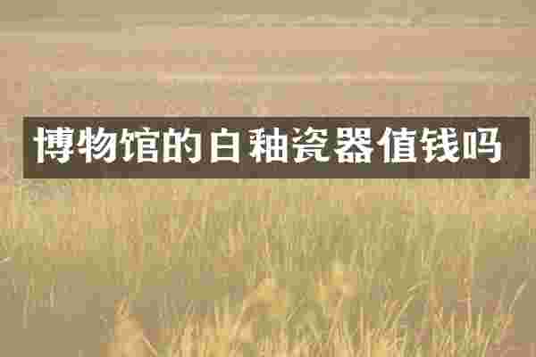 博物馆的白釉瓷器值钱吗