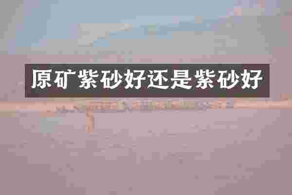 原矿紫砂好还是紫砂好