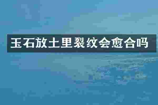 玉石放土里裂纹会愈合吗