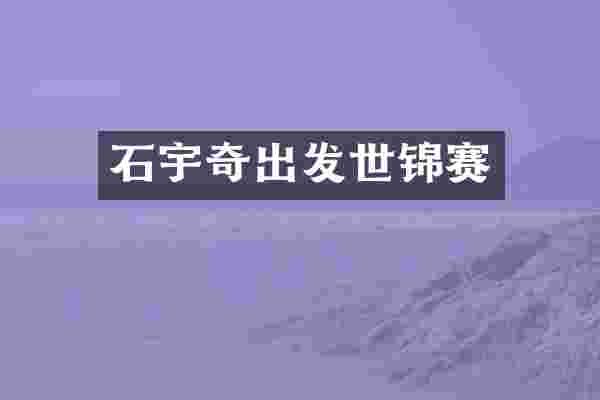石宇奇出发世锦赛