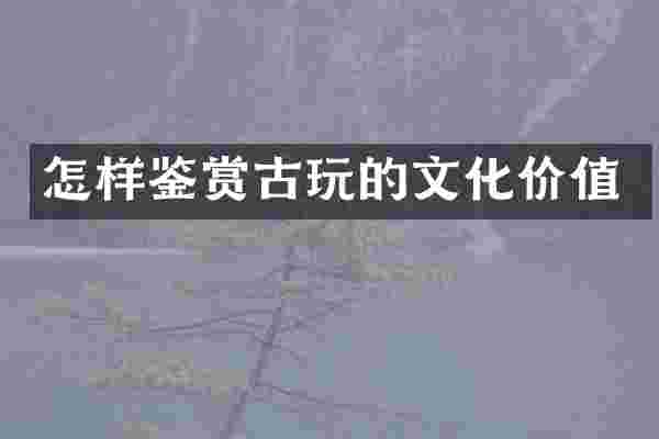 怎样鉴赏古玩的文化价值