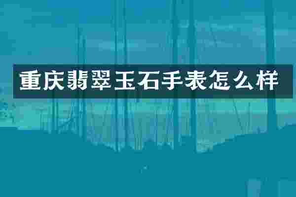 重庆翡翠玉石手表怎么样