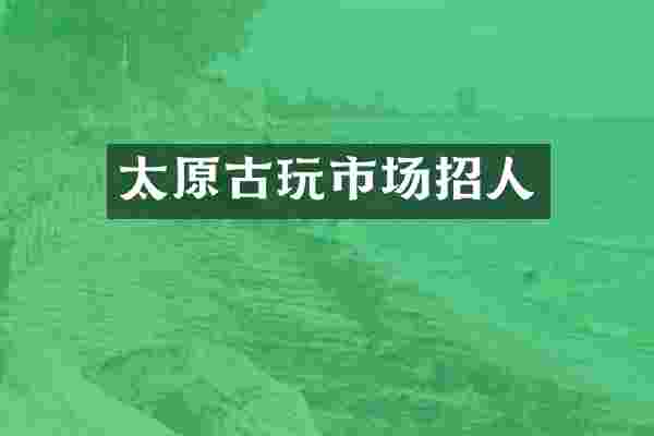 太原古玩市场招人