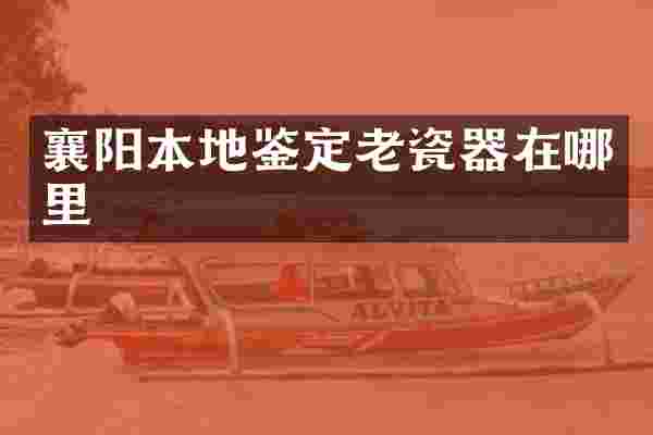 襄阳本地鉴定老瓷器在哪里