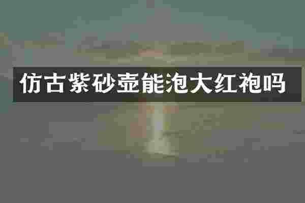 仿古紫砂壶能泡大红袍吗