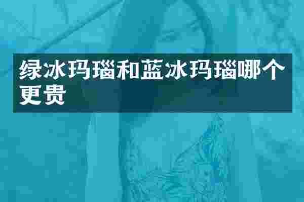 绿冰玛瑙和蓝冰玛瑙哪个更贵