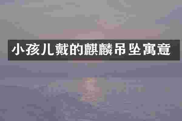 小孩儿戴的麒麟吊坠寓意