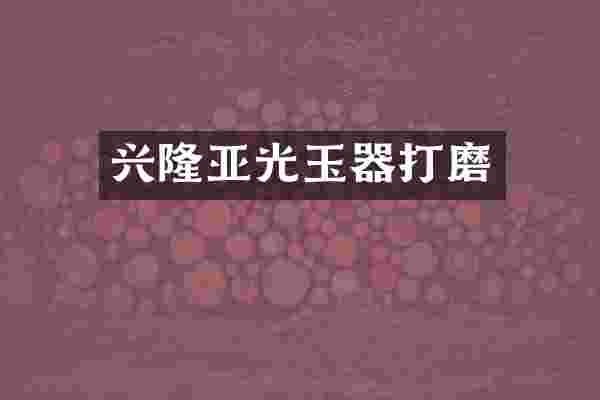 兴隆亚光玉器打磨
