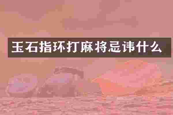 玉石指环打麻将忌讳什么