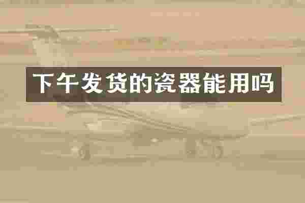 下午发货的瓷器能用吗