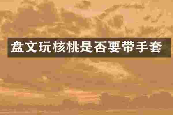 盘文玩核桃是否要带手套