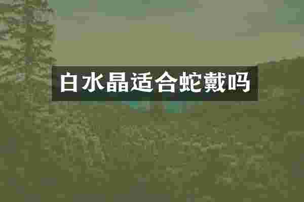 白水晶适合蛇戴吗
