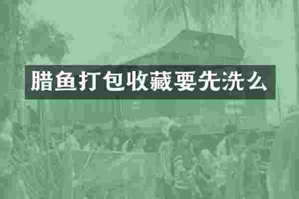 腊鱼打包收藏要先洗么