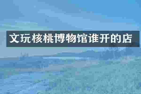 文玩核桃博物馆谁开的店