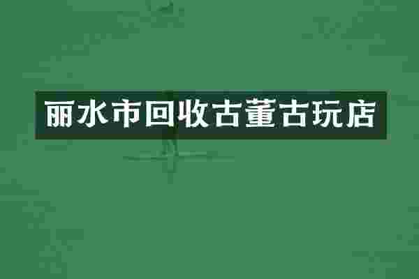 丽水市回收古董古玩店