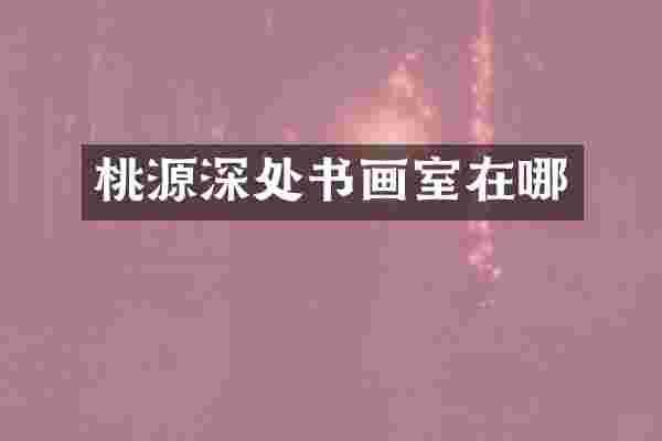 桃源深处书画室在哪