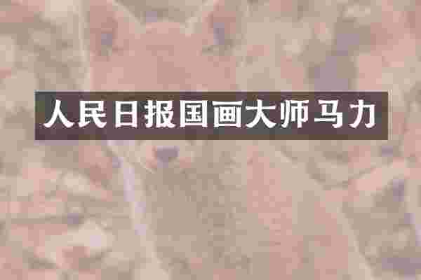 人民日报国画大师马力