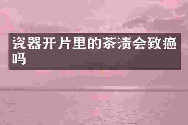 瓷器开片里的茶渍会致癌吗