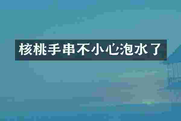 核桃手串不小心泡水了