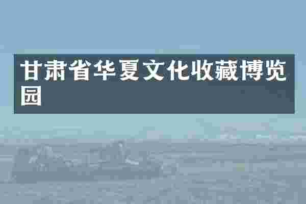 甘肃省华夏文化收藏博览园